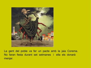 La  gent  del  poble  va  fer  un  pacte  amb  la  jaia  Corema. No  faran  festa  durant  set  setmanes  i  ella  els  donarà  menjar. 