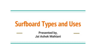 Surfboard Types and Uses
Presented by,
Jai Ashok Mahtani
 