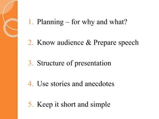 1. Planning – for why and what?
2. Know audience & Prepare speech
3. Structure of presentation
4. Use stories and anecdotes
5. Keep it short and simple
 
