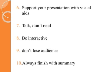 6. Support your presentation with visual
aids
7. Talk, don’t read
8. Be interactive
9. don’t lose audience
10.Always finish with summary
 