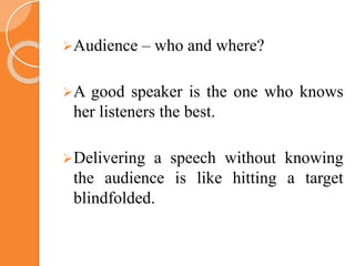 Audience – who and where?
A good speaker is the one who knows
her listeners the best.
Delivering a speech without knowing
the audience is like hitting a target
blindfolded.
 