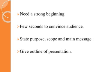 Need a strong beginning
Few seconds to convince audience.
State purpose, scope and main message
Give outline of presentation.
 