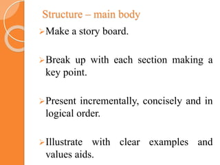 Structure – main body
Make a story board.
Break up with each section making a
key point.
Present incrementally, concisely and in
logical order.
Illustrate with clear examples and
values aids.
 
