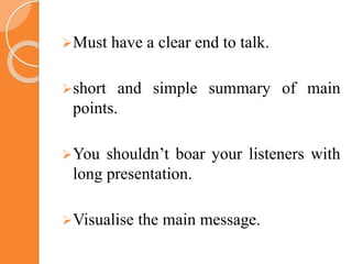 Must have a clear end to talk.
short and simple summary of main
points.
You shouldn’t boar your listeners with
long presentation.
Visualise the main message.
 