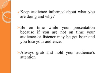 Keep audience informed about what you
are doing and why?
Be on time while your presentation
because if you are not on time your
audience or listener may be get boar and
you lose your audience.
Always grab and hold your audience’s
attention
 