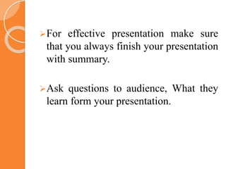 For effective presentation make sure
that you always finish your presentation
with summary.
Ask questions to audience, What they
learn form your presentation.
 