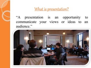 What is presentation?
“A presentation is an opportunity to
communicate your views or ideas to an
audience.”
 
