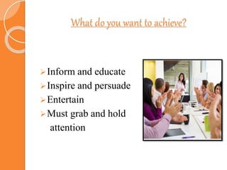 What do you want to achieve?
Inform and educate
Inspire and persuade
Entertain
Must grab and hold
attention
 