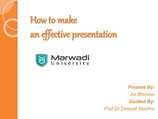 How to make
an effective presentation
Present By:
Jai Bhimani
Guided By:
Prof.Dr.Deepak Mashru
 