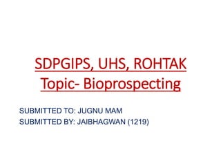 SDPGIPS, UHS, ROHTAK
Topic- Bioprospecting
SUBMITTED TO: JUGNU MAM
SUBMITTED BY: JAIBHAGWAN (1219)
 