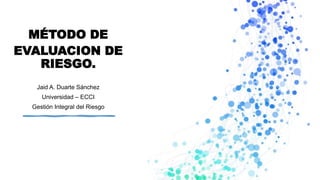 MÉTODO DE
EVALUACION DE
RIESGO.
Jaid A. Duarte Sánchez
Universidad – ECCI
Gestión Integral del Riesgo
 