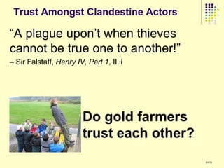 Trust Amongst Clandestine Actors

“A plague upon‟t when thieves
cannot be true one to another!”
– Sir Falstaff, Henry IV, Part 1, II.ii




                         Do gold farmers
                         trust each other?
                                             109
 