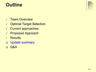 Outline

   Team Overview
   Optimal Target Selection
   Current approaches
   Proposed Approach
   Results
   Update summary
   Q&A




                               132
 