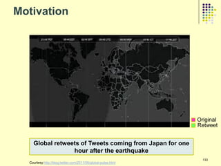 Motivation




                                                               Original
                                                               Retweet


    Global retweets of Tweets coming from Japan for one
                 hour after the earthquake
                                                                 133
  Courtesy:http://blog.twitter.com/2011/06/global-pulse.html
 
