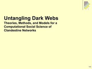 Untangling Dark Webs
Theories, Methods, and Models for a
Computational Social Science of
Clandestine Networks




                                      155
 