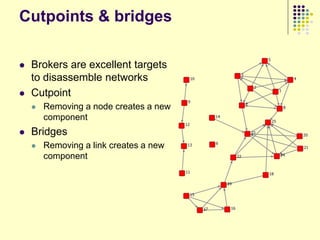 Cutpoints & bridges

   Brokers are excellent targets
    to disassemble networks
   Cutpoint
       Removing a node creates a new
        component
   Bridges
       Removing a link creates a new
        component
 