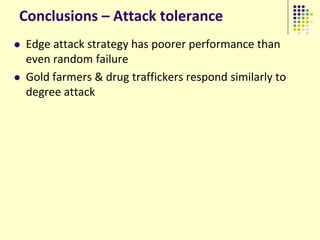 Conclusions – Attack tolerance
   Edge attack strategy has poorer performance than
    even random failure
   Gold farmers & drug traffickers respond similarly to
    degree attack
 