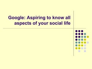 Google: Aspiring to know all
  aspects of your social life
 