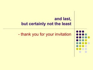 and last,
 but certainly not the least

- thank you for your invitation
 