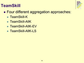 TeamSkill
    Four different aggregation approaches:
        TeamSkill-K
        TeamSkill-AllK
        TeamSkill-AllK-EV
        TeamSkill-AllK-LS




                             50
 