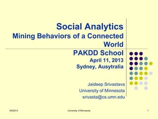 Social Analytics
  Mining Behaviors of a Connected
                            World
                   PAKDD School
                             April 11, 2013
                         Sydney, Ausytralia


                                Jaideep Srivastava
                            University of Minnesota
                             srivasta@cs.umn.edu

4/9/2013         University of Minnesota              1
 