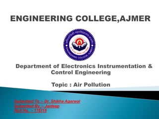 Department of Electronics Instrumentation &
Control Engineering
Topic : Air Pollution
Submitted To :- Dr. Shikha Agarwal
Submitted By :- Jaideep
Roll No. :- 17EI18
 