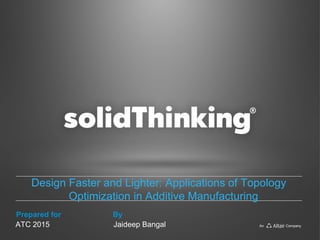 Prepared for By
An Company
Design Faster and Lighter: Applications of Topology
Optimization in Additive Manufacturing
ATC 2015 Jaideep Bangal
 