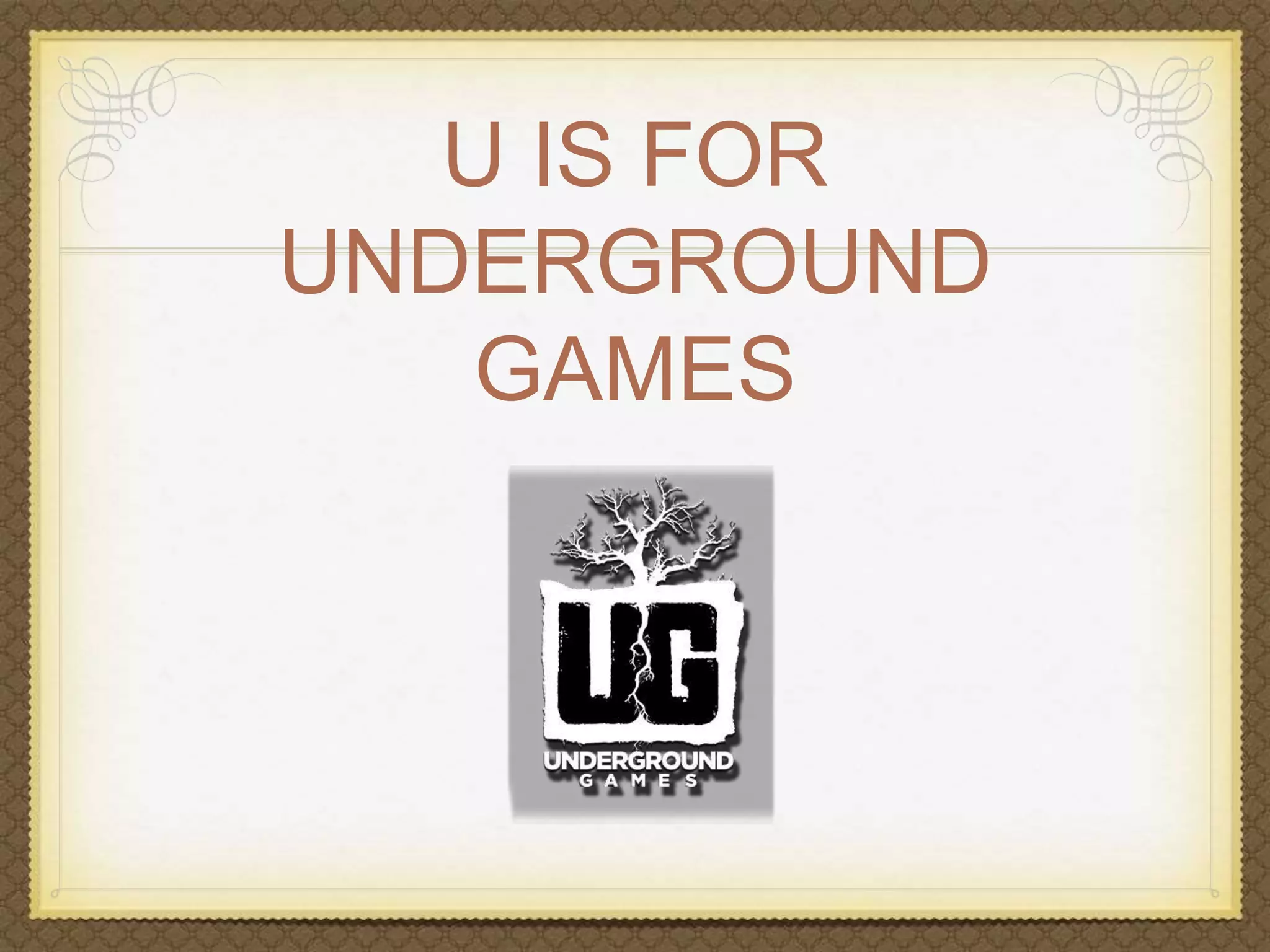 U IS FOR 
UNDERGROUND 
GAMES 
 