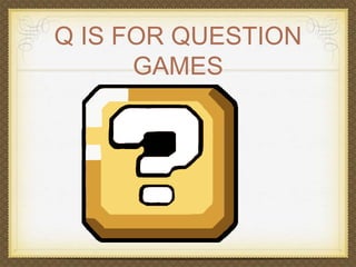 Q IS FOR QUESTION 
GAMES 
 