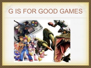 G IS FOR GOOD GAMES 
 