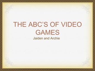 THE ABC’S OF VIDEO 
GAMES 
Jaiden and Archie 
 