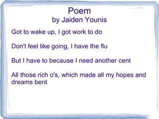 Poem by Jaiden Younis Got to wake up, I got work to do Don't feel like going, I have the flu But I have to because I need another cent All those rich o's, which made all my hopes and dreams bent 