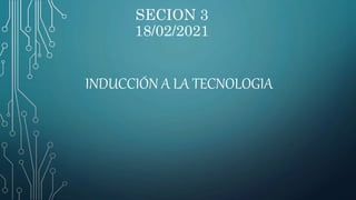 SECION 3
18/02/2021
INDUCCIÓN A LA TECNOLOGIA
 