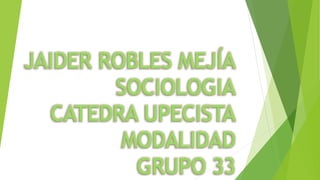 JAIDER ROBLES MEJÍA 
SOCIOLOGIA 
CATEDRA UPECISTA 
MODALIDAD 
GRUPO 33 
 