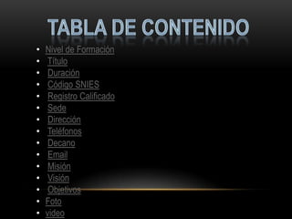 • Nivel de Formación
• Título
• Duración
• Código SNIES
• Registro Calificado
• Sede
• Dirección
• Teléfonos
• Decano
• Email
• Misión
• Visión
• Objetivos
• Foto
• video
 