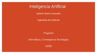 Inteligencia Artificial
Jaidiver Bueno Acevedo
Ingeniería de sistemas
Programa
Informática y Convergencia Tecnológica
54206
 