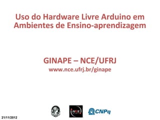 Uso do Hardware Livre Arduino em
       Ambientes de Ensino-aprendizagem


              GINAPE – NCE/UFRJ
               www.nce.ufrj.br/ginape




21/11/2012
 