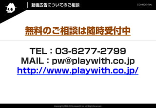 Copyright	
 ?2008-?\2015	
 ?playwith	
 ?Inc.	
 ?All	
 ?Right	
 ?Reserved.	
CONFIDENTIAL	
oϤΤՄrܸ
TEL03-6277-2799
MAILpw@playwith.co.jp
http://www.playwith.co.jp/
ӻڸˤĤƤΤՄ
 