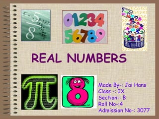 REAL NUMBERS
Made By-: Jai Hans
Class -: IX
Section-: B
Roll No-:4
Admission No-: 3077
 