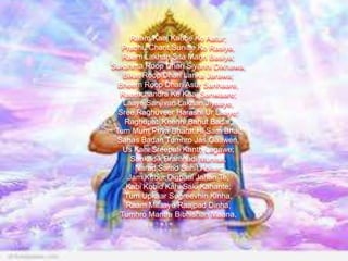 Raam Kaaj Karibe Ko Aatur;
Prabhu Charit Sunibe Ko Rasiya,
Raam Lakhan Sita Mann Basiya;
Sukshma Roop Dhari Siyanhi Dikhawa,
Bikat Roop Dhari Lanka Jarawa;
Bheem Roop Dhari Asur Sanhaare,
Raamchandra Ke Kaaj Sanwaare;
Laaye Sanjivan Lakhan Jiyaaye,
Sree Raghuveer Harashi Ur Laaye;
Raghupati Keenhi Bahut Badai,
Tum Mum Priya Bharat Hi Sam Bhai;
Sahas Badan Tumhro Jas Gaawen,
Us Kahi Sreepati Kanth Lagawe;
Sankadik Bramhadi Munisa,
Narad Sarad Sahit Ahisa;
Jam Kuber Digpaal Jahan Te,
Kabi Kobid Kahi Saki Kahante;
Tum Upkaar Sugreevhin Kinha,
Raam Milaaye Raajpad Dinha;
Tumhro Mantra Bibhishan Maana,

 