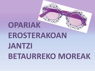 OPARIAK
EROSTERAKOAN
JANTZI
BETAURREKO MOREAK
 