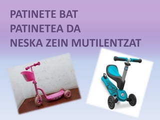 PATINETE BAT
PATINETEA DA
NESKA ZEIN MUTILENTZAT
 
