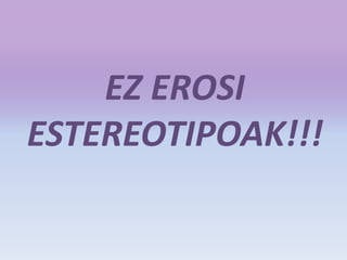 EZ EROSI
ESTEREOTIPOAK!!!
 