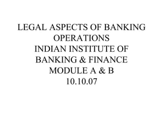 LEGAL ASPECTS OF BANKING
OPERATIONS
INDIAN INSTITUTE OF
BANKING & FINANCE
MODULE A & B
10.10.07
 
