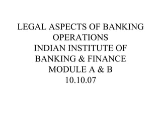 LEGAL ASPECTS OF BANKING OPERATIONS INDIAN INSTITUTE OF BANKING & FINANCE MODULE A & B 10.10.07 