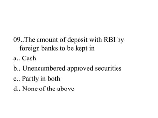 <ul><li>09..The amount of deposit with RBI by foreign banks to be kept in </li></ul><ul><li>a.. Cash  </li></ul><ul><li>b....