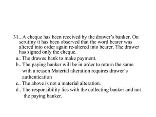 <ul><li>31.. A cheque has been received by the drawer’s banker. On scrutiny it has been observed that the word bearer was ...