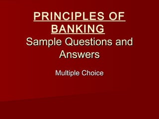 PRINCIPLES OF
BANKING
Sample Questions andSample Questions and
AnswersAnswers
Multiple ChoiceMultiple Choice
 