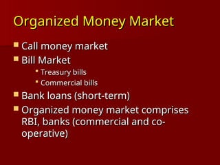 Organized Money Market
Organized Money Market
 Call money market
Call money market
 Bill Market
Bill Market
 Treasury bills
Treasury bills
 Commercial bills
Commercial bills
 Bank loans (short-term)
Bank loans (short-term)
 Organized money market comprises
Organized money market comprises
RBI, banks (commercial and co-
RBI, banks (commercial and co-
operative)
operative)
 
