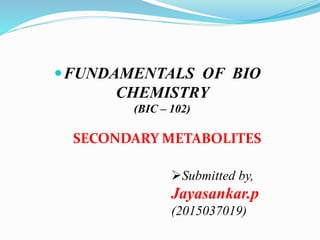 FUNDAMENTALS OF BIO
CHEMISTRY
(BIC – 102)
Submitted by,
Jayasankar.p
(2015037019)
SECONDARY METABOLITES
 